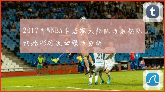 2017年WNBA季后赛太阳队与狂热队的精彩对决回顾与分析