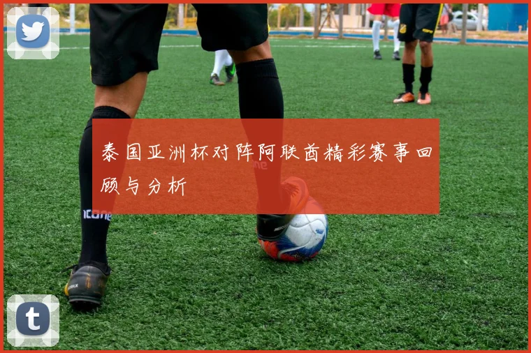 泰国亚洲杯对阵阿联酋精彩赛事回顾与分析