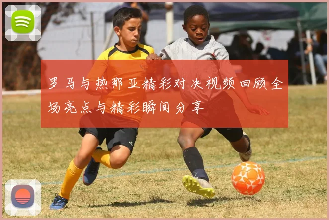 罗马与热那亚精彩对决视频回顾全场亮点与精彩瞬间分享