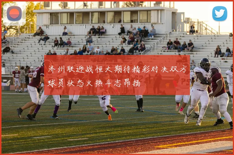 济州联迎战恒大期待精彩对决双方球员状态火热斗志昂扬