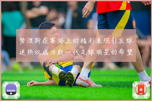 努涅斯在赛场上的精彩表现引发球迷热议成为新一代足球明星的希望之星