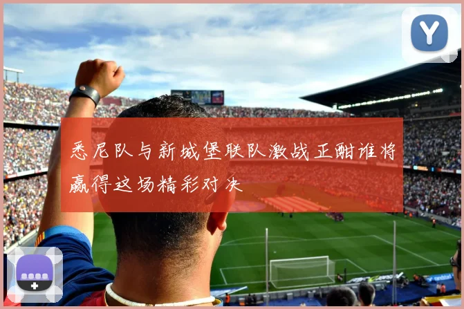 悉尼队与新城堡联队激战正酣谁将赢得这场精彩对决