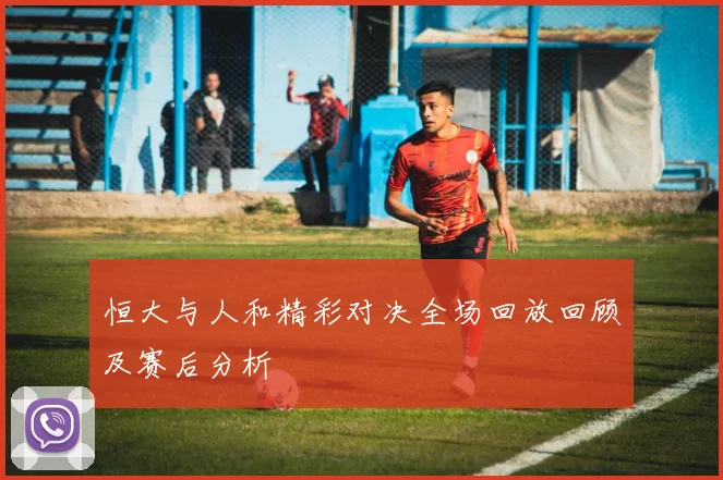 恒大与人和精彩对决全场回放回顾及赛后分析