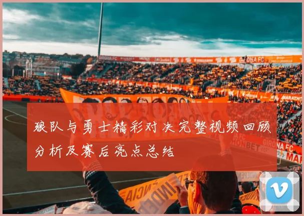 狼队与勇士精彩对决完整视频回顾分析及赛后亮点总结