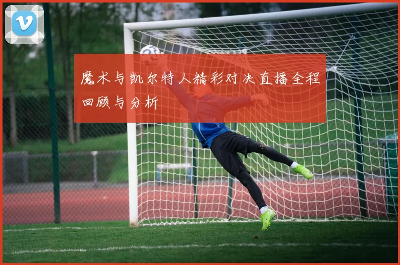 魔术与凯尔特人精彩对决直播全程回顾与分析