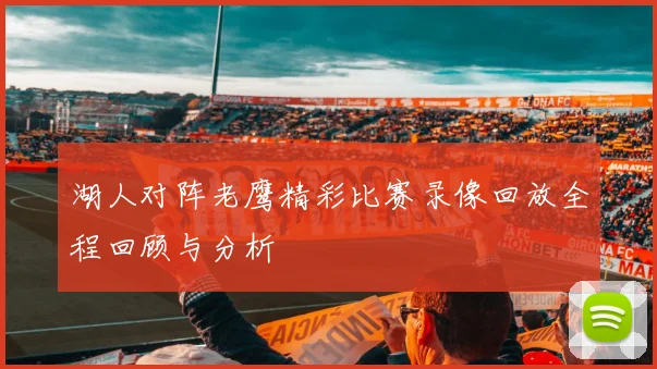 湖人对阵老鹰精彩比赛录像回放全程回顾与分析