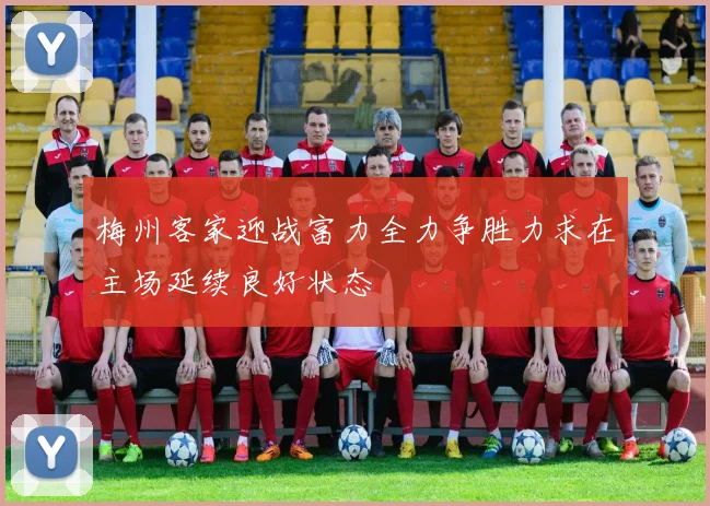 梅州客家迎战富力全力争胜力求在主场延续良好状态