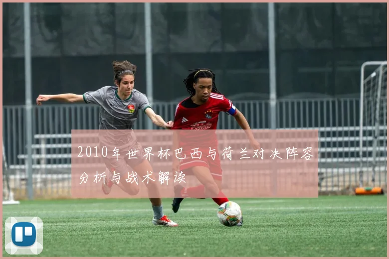 2010年世界杯巴西与荷兰对决阵容分析与战术解读